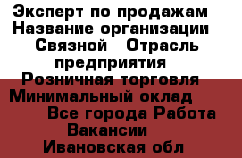 Эксперт по продажам › Название организации ­ Связной › Отрасль предприятия ­ Розничная торговля › Минимальный оклад ­ 23 000 - Все города Работа » Вакансии   . Ивановская обл.